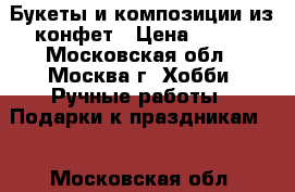 Букеты и композиции из конфет › Цена ­ 600 - Московская обл., Москва г. Хобби. Ручные работы » Подарки к праздникам   . Московская обл.